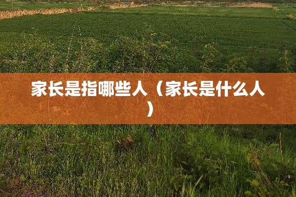 家长是指哪些人（家长是什么人）