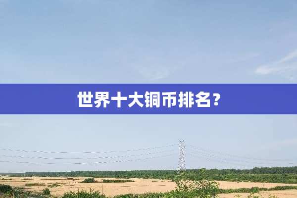世界十大铜币排名？
