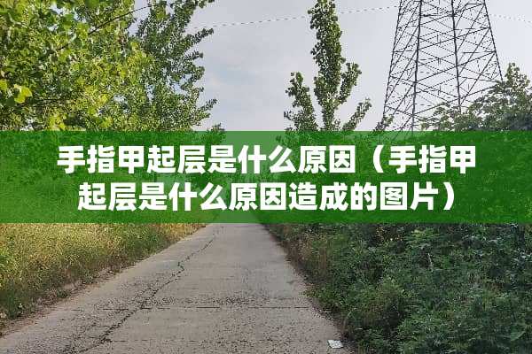 手指甲起层是什么原因（手指甲起层是什么原因造成的图片）