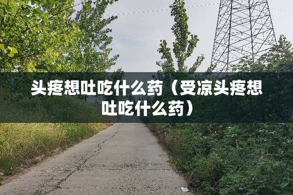 头疼想吐吃什么药（受凉头疼想吐吃什么药）