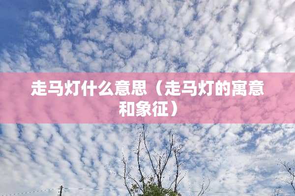 走马灯什么意思（走马灯的寓意和象征）