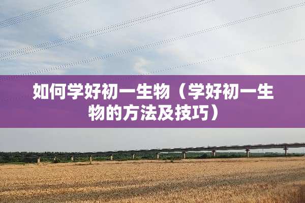 如何学好初一生物（学好初一生物的方法及技巧）
