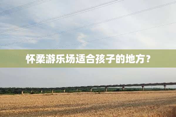 怀柔游乐场适合孩子的地方？