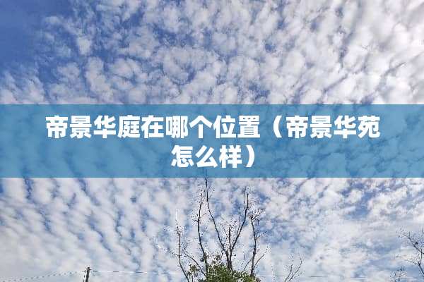 帝景华庭在哪个位置（帝景华苑怎么样）