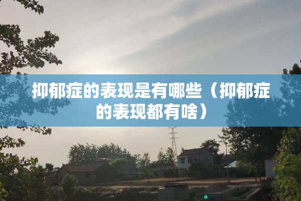 抑郁症的表现是有哪些（抑郁症的表现都有啥）