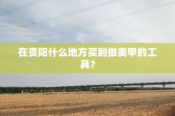 在贵阳什么地方买到做美甲的工具？