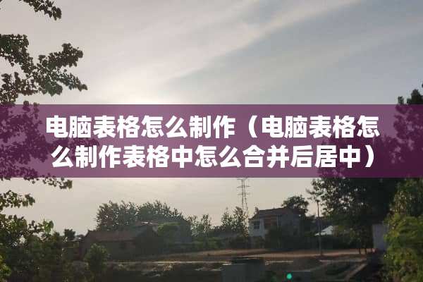 电脑表格怎么制作（电脑表格怎么制作表格中怎么合并后居中）
