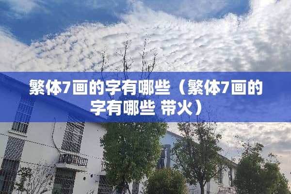 繁体7画的字有哪些（繁体7画的字有哪些 带火）
