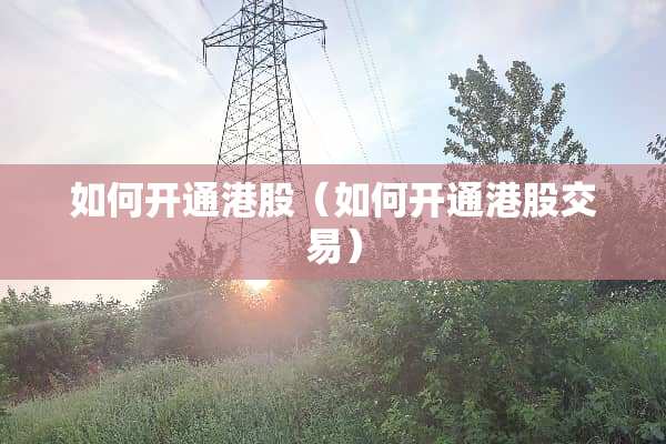如何开通港股（如何开通港股交易）