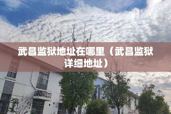 武昌监狱地址在哪里（武昌监狱详细地址）