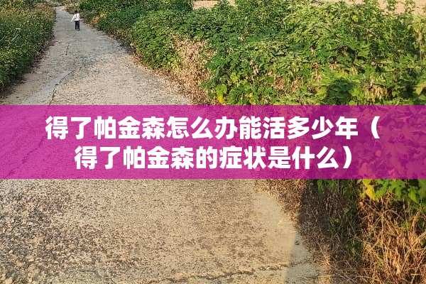 得了帕金森怎么办能活多少年（得了帕金森的症状是什么）
