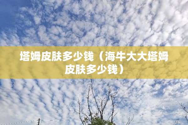 塔姆皮肤多少钱（海牛大大塔姆皮肤多少钱）