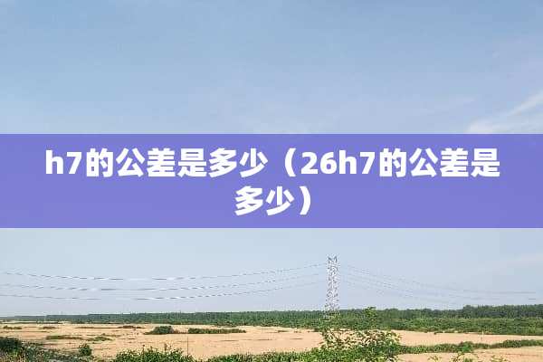 h7的公差是多少（26h7的公差是多少）