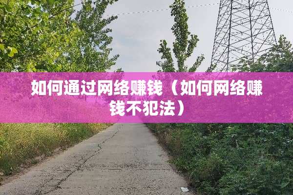 如何通过网络赚钱（如何网络赚钱不犯法）