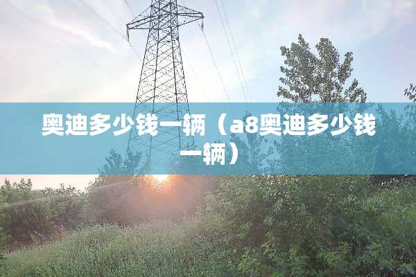 奥迪多少钱一辆（a8奥迪多少钱一辆）