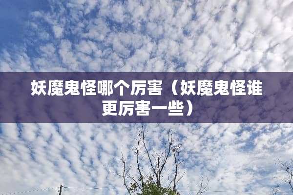 妖魔鬼怪哪个厉害（妖魔鬼怪谁更厉害一些）