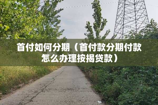 首付如何分期（首付款分期付款怎么办理按揭贷款）