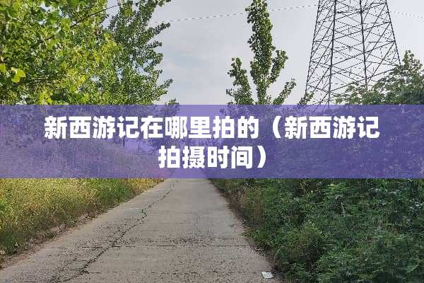 新西游记在哪里拍的（新西游记拍摄时间）