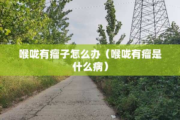 喉咙有瘤子怎么办（喉咙有瘤是什么病）