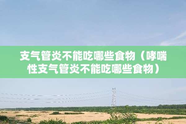 支气管炎不能吃哪些食物（哮喘性支气管炎不能吃哪些食物）