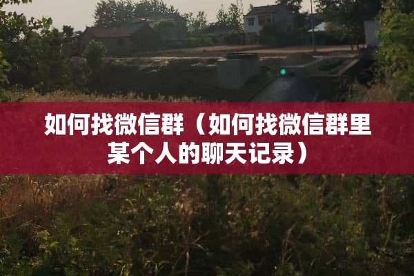 如何找微信群（如何找微信群里某个人的聊天记录）