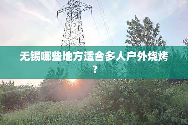 无锡哪些地方适合多人户外烧烤？