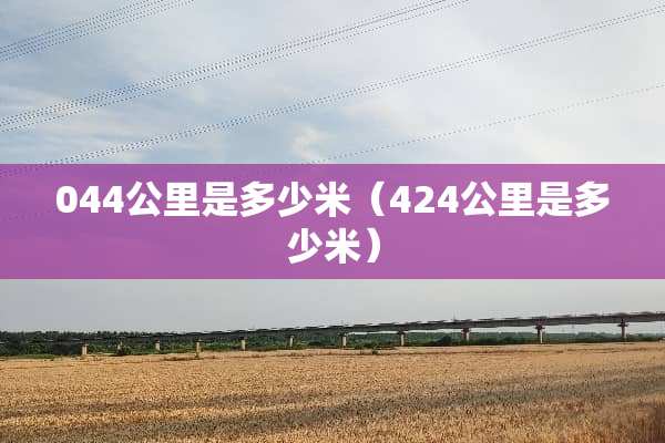 044公里是多少米（424公里是多少米）