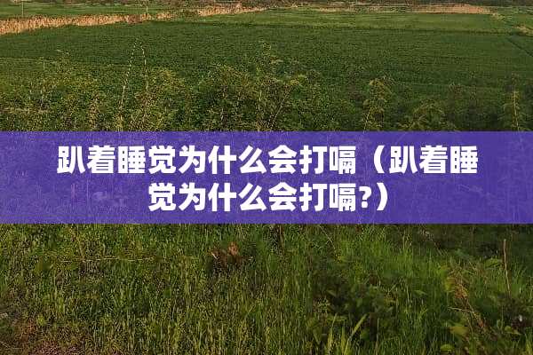 趴着睡觉为什么会打嗝（趴着睡觉为什么会打嗝?）