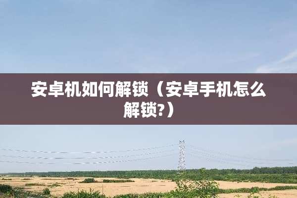 安卓机如何解锁（安卓手机怎么解锁?）