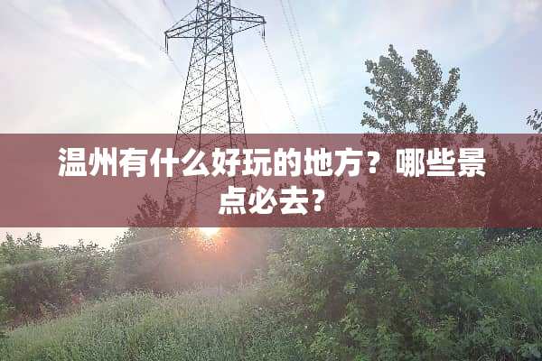 温州有什么好玩的地方？哪些景点必去？