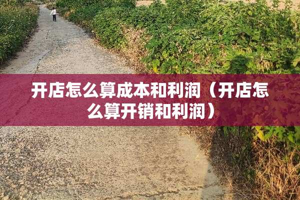 开店怎么算成本和利润（开店怎么算开销和利润）