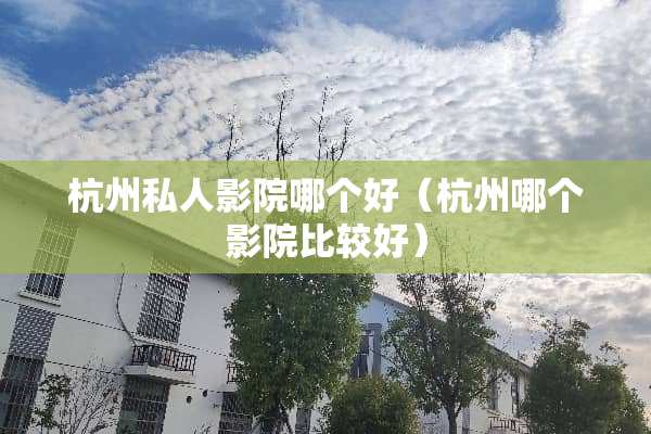杭州私人影院哪个好（杭州哪个影院比较好）