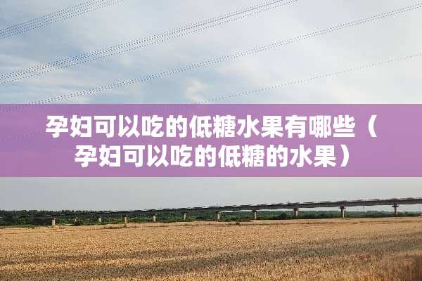 孕妇可以吃的低糖水果有哪些（孕妇可以吃的低糖的水果）