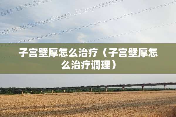 子宫壁厚怎么治疗（子宫壁厚怎么治疗调理）