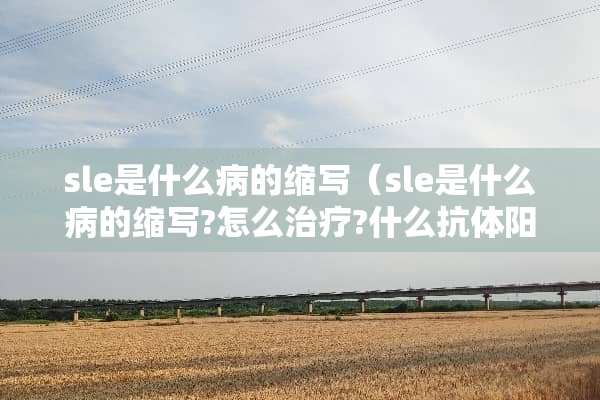sle是什么病的缩写（sle是什么病的缩写?怎么治疗?什么抗体阳性?）