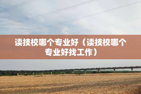 读技校哪个专业好（读技校哪个专业好找工作）