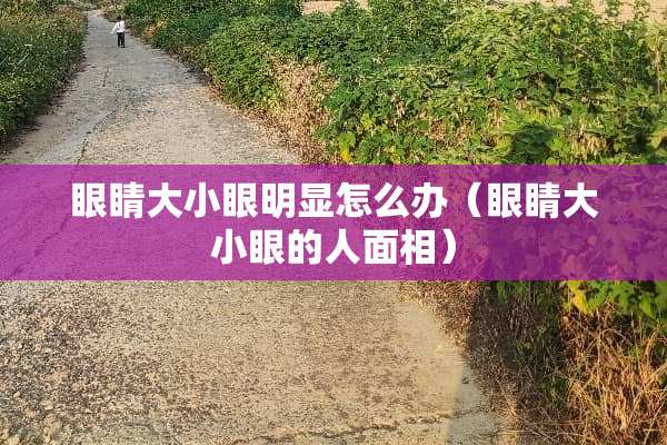 眼睛大小眼明显怎么办（眼睛大小眼的人面相）