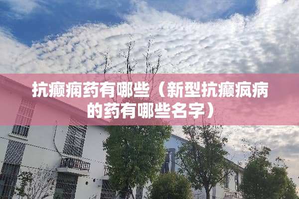 抗癫痫药有哪些（新型抗癫疯病的药有哪些名字）