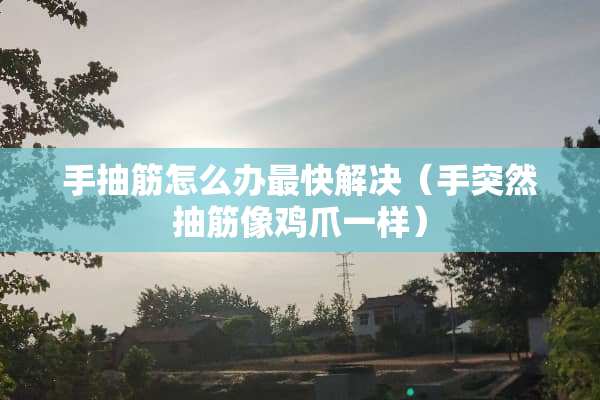 手抽筋怎么办最快解决（手突然抽筋像鸡爪一样）
