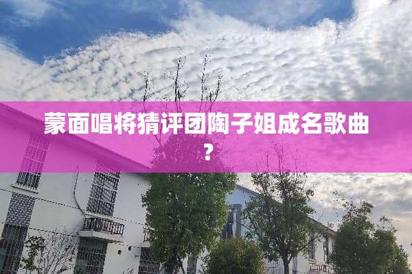 蒙面唱将猜评团陶子姐成名歌曲？