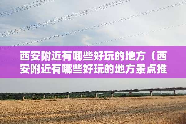 西安附近有哪些好玩的地方（西安附近有哪些好玩的地方景点推荐）
