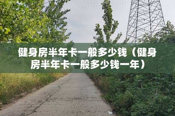 健身房半年卡一般多少钱（健身房半年卡一般多少钱一年）