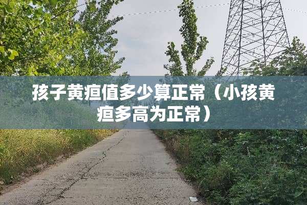 孩子黄疸值多少算正常（小孩黄疸多高为正常）