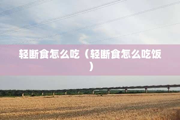轻断食怎么吃（轻断食怎么吃饭）