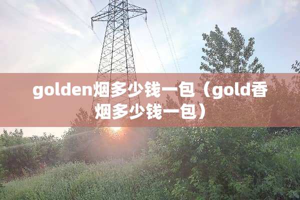 golden烟多少钱一包（gold香烟多少钱一包）