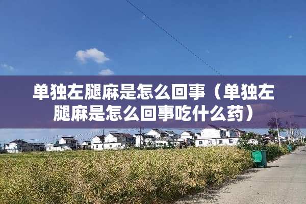 单独左腿麻是怎么回事（单独左腿麻是怎么回事吃什么药）