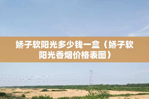 娇子软阳光多少钱一盒（娇子软阳光香烟价格表图）