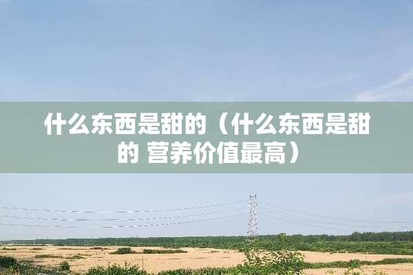 什么东西是甜的（什么东西是甜的 营养价值最高）
