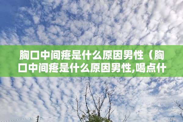 胸口中间疼是什么原因男性（胸口中间疼是什么原因男性,喝点什么药）