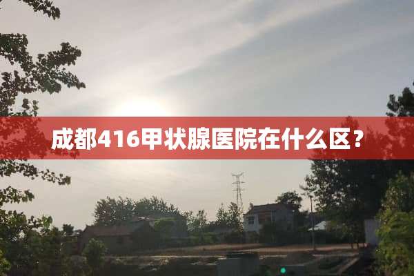 成都416甲状腺医院在什么区？